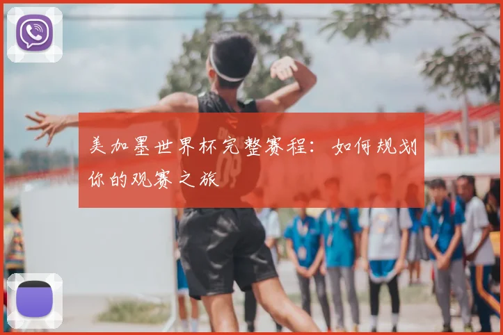 美加墨世界杯完整赛程：如何规划你的观赛之旅