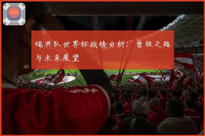 瑞典队世界杯战绩分析:晋级之路与未来展望