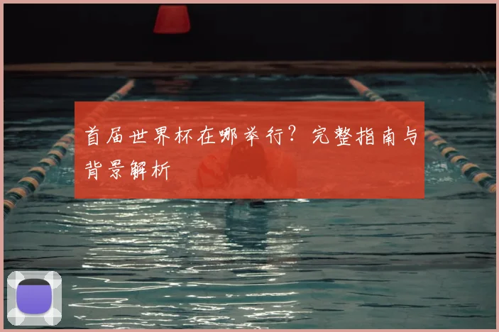 首届世界杯在哪举行?完整指南与背景解析