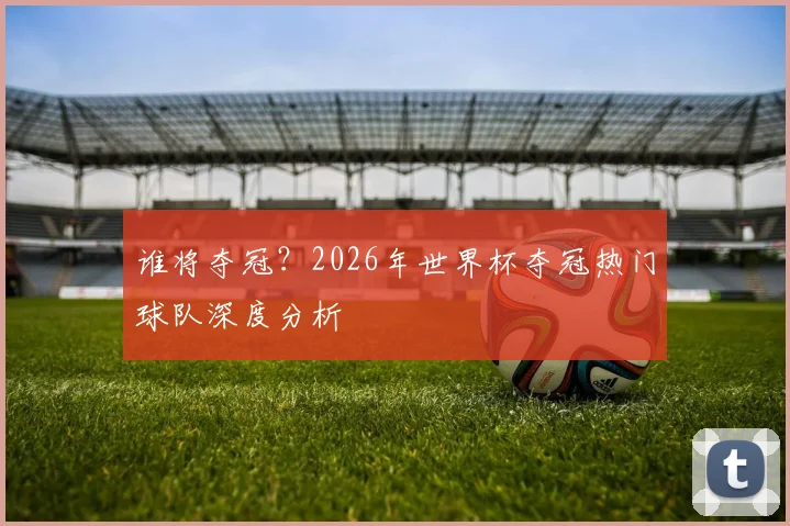 谁将夺冠?2026年世界杯夺冠热门球队深度分析