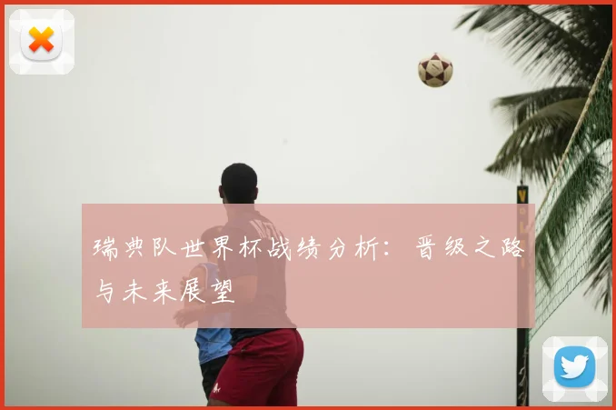 瑞典队世界杯战绩分析：晋级之路与未来展望