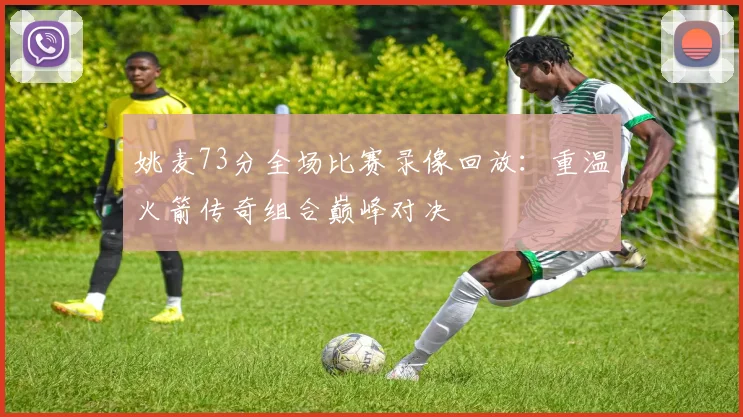 姚麦73分全场比赛录像回放：重温火箭传奇组合巅峰对决