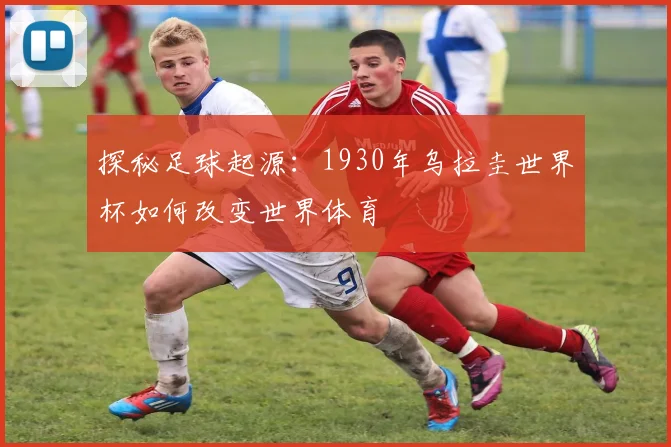 探秘足球起源：1930年乌拉圭世界杯如何改变世界体育