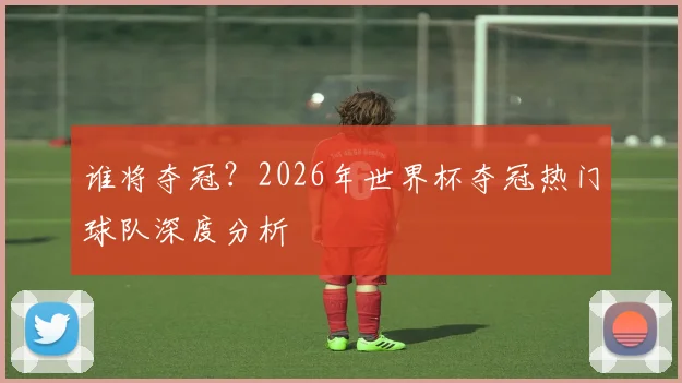谁将夺冠?2026年世界杯夺冠热门球队深度分析