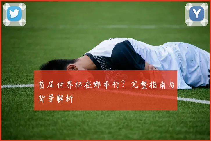 首届世界杯在哪举行?完整指南与背景解析
