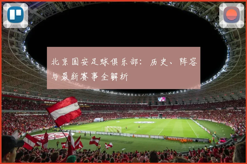 北京国安足球俱乐部:历史、阵容与最新赛事全解析