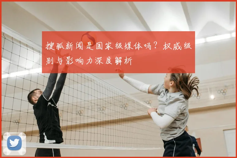 搜狐新闻是国家级媒体吗？权威级别与影响力深度解析